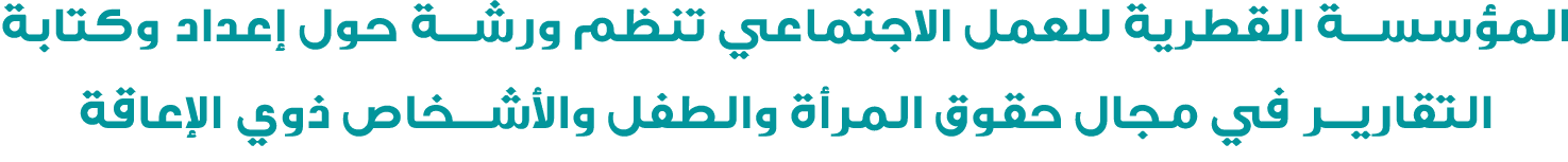 المؤسسة القطرية للعمل الاجتماعي تنظم ورشة حول إعداد وكتابة التقارير في مجال حقوق المرأة والطفل والأشخاص ذوي الإعاقة